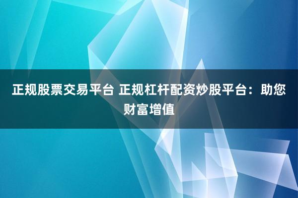 正规股票交易平台 正规杠杆配资炒股平台：助您财富增值