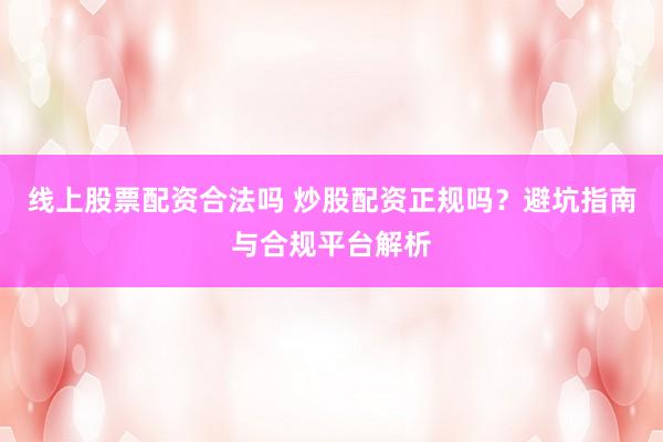 线上股票配资合法吗 炒股配资正规吗？避坑指南与合规平台解析