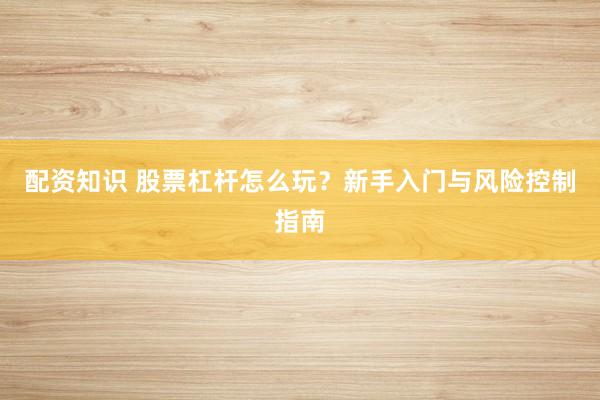 配资知识 股票杠杆怎么玩？新手入门与风险控制指南