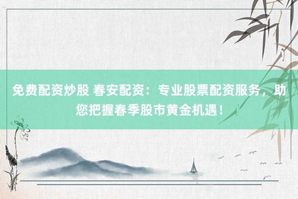 免费配资炒股 春安配资：专业股票配资服务，助您把握春季股市黄金机遇！