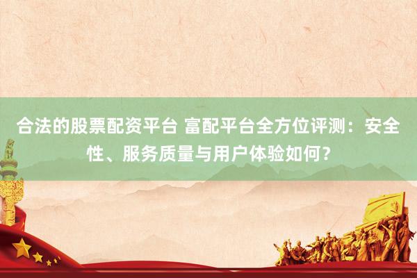 合法的股票配资平台 富配平台全方位评测：安全性、服务质量与用户体验如何？