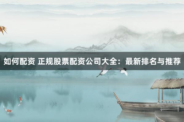 如何配资 正规股票配资公司大全：最新排名与推荐