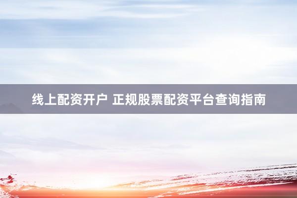 线上配资开户 正规股票配资平台查询指南