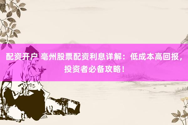 配资开户 亳州股票配资利息详解：低成本高回报，投资者必备攻略！