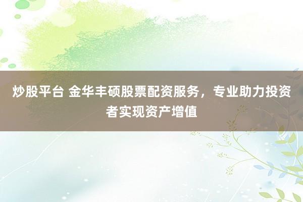 炒股平台 金华丰硕股票配资服务，专业助力投资者实现资产增值