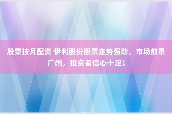 股票按月配资 伊利股份股票走势强劲，市场前景广阔，投资者信心十足！