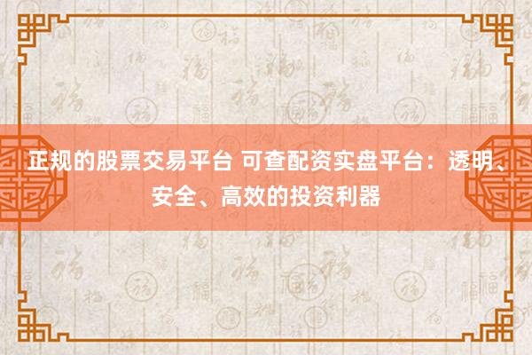 正规的股票交易平台 可查配资实盘平台：透明、安全、高效的投资利器