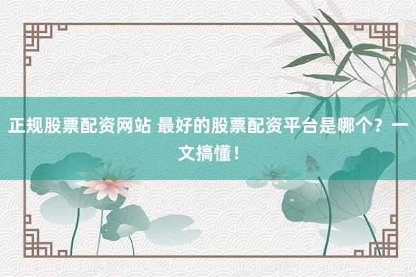 正规股票配资网站 最好的股票配资平台是哪个？一文搞懂！