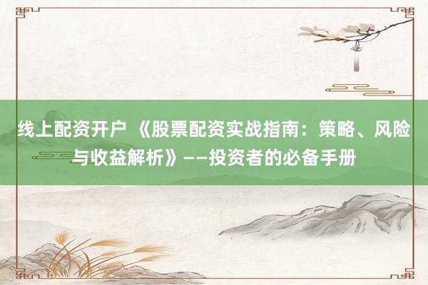线上配资开户 《股票配资实战指南：策略、风险与收益解析》——投资者的必备手册