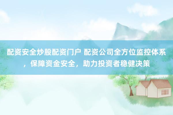 配资安全炒股配资门户 配资公司全方位监控体系，保障资金安全，助力投资者稳健决策